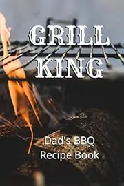 Grill King - Dad's BBQ Recipe Book: Blank BBQ Recipe Book to Write In, Perfect Fathers Day Gift for Dads Who Cook