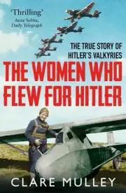 The Women Who Flew for Hitler: The True Story of Hitler's Valkyries by Clare Mul