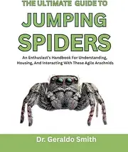 THE ULTIMATE GUIDE TO JUMPING SPIDERS: An Enthusiast’s Handbook For Understanding, Housing, And Interacting With These Agile Arachnids