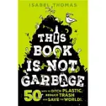 THIS BOOK IS NOT GARBAGE: 50 WAYS TO DITCH PLASTIC, REDUCE TRASH, AND SAVE THE WORLD!