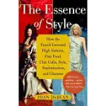 THE ESSENCE OF STYLE: HOW THE FRENCH INVENTED HIGH FASHION, FINE FOOD, CHIC CAFES, STYLE, SOPHISTICATION, AND GLAMOUR