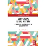 SUBVERSIVE LEGAL HISTORY: A MANIFESTO FOR THE FUTURE OF LEGAL EDUCATION