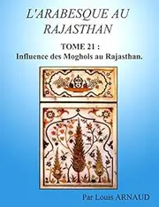 L'ARABESQUE AU RAJASTHAN: TOME 21 : Influence des Moghols au Rajasthan.