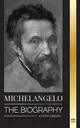 Michelangelo: The Biography of the Architect and Poet of the High Renaissance; A Genius on the Pope's Sistine Chapel's Ceiling and t