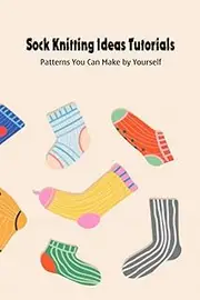 Sock Knitting Ideas Tutorials: Patterns You Can Make by Yourself: Sock Knitting Patterns