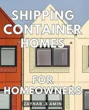 Shipping Container Homes For Homeowners: Innovative Designs for Unique Dwellings: A Guide for DIY Enthusiasts, Nomads, and Minimalists