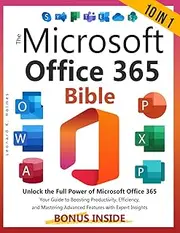 The Microsoft Office 365 Bible: [10 in 1] Unlock the Full Power of Microsoft Office 365 | Your Guide to Boosting Productivity, Efficiency, and Mastering Advanced Features with Expert Insights