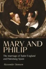 Mary and Philip: The Marriage of Tudor England and Habsburg Spain by Samson: New