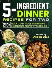 5-Ingredient Dinner Recipes for Two: 210+ Quick & Easy Meals with Minimal Ingredients, Perfectly Portioned