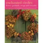 ENCHANTED CIRCLES: FLOWER GARLANDS, SWAGS AND WREATHS; OVER 200 PROJECTS FOR BEAUTIFUL FRESH AND DRIED ARRANGEMENTS