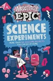 Absolutely Epic Science Experiments: More Than 50 Awesome Projects You Can Do at