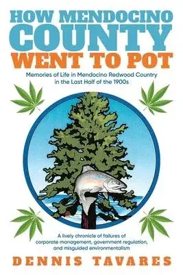 How Mendocino County Went To Pot: Memories of Life in Mendocino Redwood Country in the Last Half of the 1900s