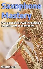 Saxophone Mastery: A Comprehensive Guide to Learning and Mastering the Saxophone