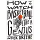 How to Watch Basketball Like a Genius: What Game Designers, Economists, Ballet Choreographers, and Theoretical Astrophysicists Reveal about the Greate