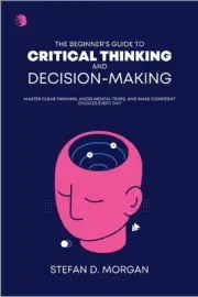 A Beginners Guide to Critical Thinking and Decision Making: Master Clear Thinkin