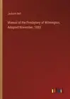 Manual of the Presbytery of Wilmington, Adopted November, 1883 by Jackson Bell P