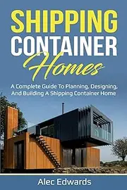 Shipping Container Homes: A Complete Guide to Planning, Designing, and Building A Shipping Container Home