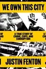 We Own This City: A True Story of Crime, Cops, and Corruption by Justin Fenton