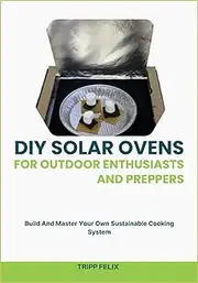 DIY SOLAR OVENS FOR OUTDOOR ENTHUSIASTS AND PREPPERS: Build And Master Your Own Sustainable Cooking System