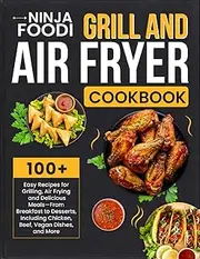 Ninja Foodi Grill And Air Fryer Cookbook: 100+ Easy Recipes for Grilling, Air Frying and Delicious Meals—From Breakfast to Desserts, Including Chicken, Beef, Vegan Dishes, and More