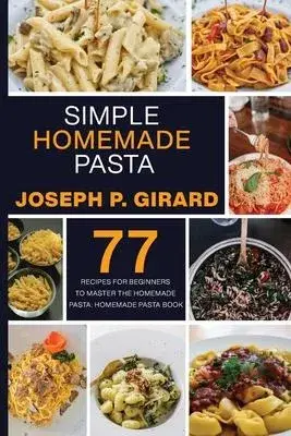 Simple Homemade Pasta: 77 Recipes for Beginners to Master the Homemade Pasta: Homemade Pasta Book