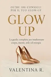 Glow Up: Oltre 100 consigli per trasformare corpo, mente, stile ed energia