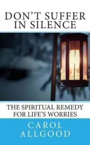 Don't Suffer In Silence: The Spiritual Remedy for Life's Worries by Carol Allgoo