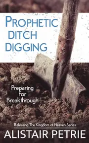 Prophetic Ditch Digging: Preparing For Breakthrough - Alistair Petrie