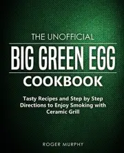 THE UNOFFICIAL BIG GREEN EGG COOKBOOK: TASTY RECIPES AND By Roger Murphy **NEW**