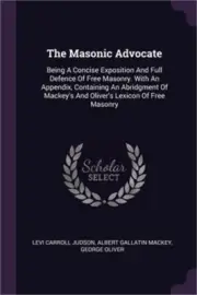 The Masonic Advocate: Being A Concise Exposition And Full Defence Of Free Masonr
