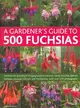 A Gardener's Guide to 500 Fuchsias ─ Varieties for Growing in Hanging Baskets and Pots, Hardy Fuchsias, Species Fuchsias, Unusual Cultivars and Encliandras, With Over 270 Photographs