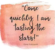 Come Quickly! I am tasting the Stars! -Dom Perignon