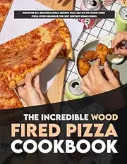 The Incredible Wood Fired Pizza Cookbook: Discover 80+ Delicious Pizza recipes that are go-to wood-fired pizza oven resource for 21st century home cooks