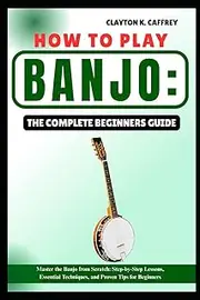 HOW TO PLAY BANJO:THE COMPLETE BEGINNERS GUIDE: Master the Banjo from Scratch: Step-by-Step Lessons, Essential Techniques, and Proven Tips for Beginners