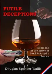 Futile Deceptions : Book 1 of Basil Ackroyd's France by Douglas Spencer Wallis (