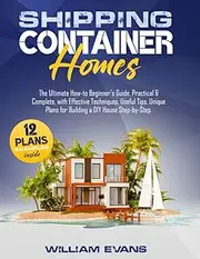 SHIPPING CONTAINER HOMES: The Ultimate How-to Beginner’s Guide, Practical & Complete, with Effective Techniques, Useful Tips, Unique Plans for Building a DIY House Step-by-Step. Plans Examples Inside