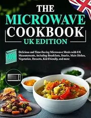 The Microwave Cookbook UK Edition: 100 Delicious and Time-Saving Microwave Meals with UK Measurements, including Breakfasts, Snacks, Main Dishes, Vegetarian, Desserts, Kid-Friendly, and more