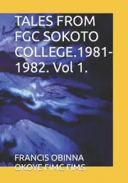 TALES FROM FGC SOKOTO COLLEGE.1981-1982. Vol 1. by Francis Obinna Okoye Fimc Fim