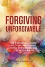 Forgiving Unforgivable: The 4 Essential Secrets to Overcome Traum
