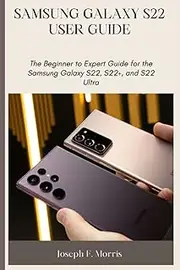 Samsung Galaxy S22 User Guide: The Beginner to Expert Guide for the Samsung Galaxy S22, S22+, and S22 Ultra