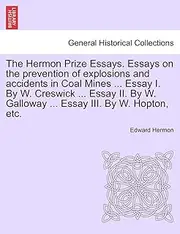 The Hermon Prize Essays. Essays on the Prevention of Explosions and Accidents in Coal Mines ... Essay I. by W. Creswick ... Essay II. by W. Galloway ... Essay III. by W. Hopton, Etc.