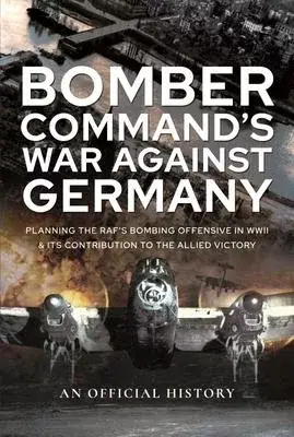 Bomber Command’’s War Against Germany: Planning the Raf’’s Bombing Offensive in WWII and Its Contribution to the Allied Victory