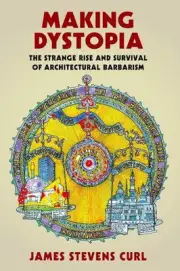 Making Dystopia: The Strange Rise and Survival of Architectural Barbarism by Jam