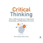 CRITICAL THINKING: HOW TO EFFECTIVELY REASON, UNDERSTAND IRRATIONALITY, AND MAKE BETTER DECISIONS