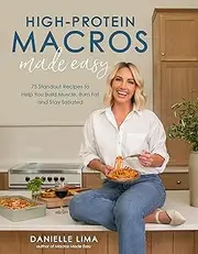 High-Protein Macros Made Easy: 75 Standout Recipes to Help You Build Muscle, Burn Fat and Stay Satiated