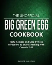 The Unofficial Big Green Egg Cookbook: Tasty Recipes and Step by Step Directi...