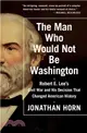 The Man Who Would Not Be Washington ─ Robert E. Lee's Civil War and His Decision That Changed American History