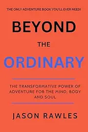 Beyond The Ordinary: The Transformative Power of Adventure for Your Mind, Body, and Soul