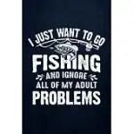 I JUST WANT TO GO FISHING AND IGNORE ALL OF MY ADULT PROBLEMS: FISHING JOURNAL COMPLETE FISHERMAN’’S LOG BOOK WITH PROMPTS, RECORDS DETAILS OF FISHING