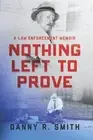 NOTHING LEFT TO PROVE: A LAW ENFORCEMENT MEMOIR By Danny R. Smith **BRAND NEW**